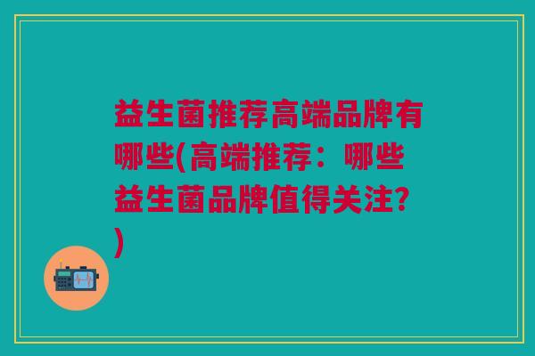 益生菌推荐高端品牌有哪些(高端推荐:哪些益生菌品牌值得关注?)