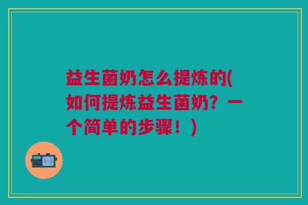 益生菌奶怎么提炼的(如何提炼益生菌奶?一个简单的步骤!) 益生菌奶怎么提炼的(如何提炼益生菌奶?一个简单的步骤!)