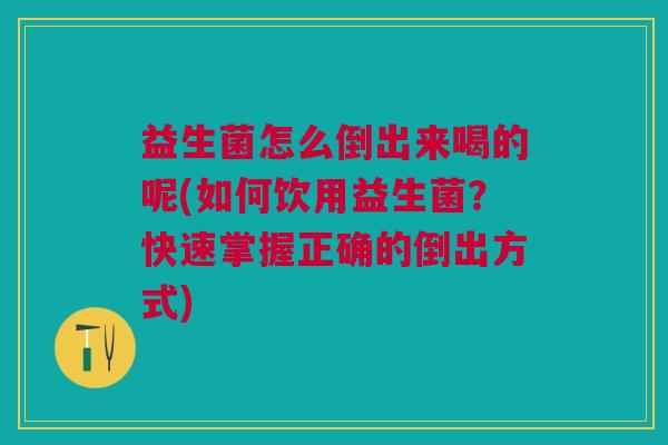 益生菌怎么倒出来喝的呢(如何饮用益生菌?快速掌握正确的倒出方式) 益生菌怎么倒出来喝的呢(如何饮用益生菌?快速掌握正确的倒出方式)