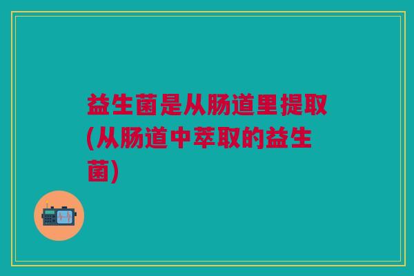 益生菌是从肠道里提取(从肠道中萃取的益生菌) 益生菌是从肠道里提取(从肠道中萃取的益生菌)