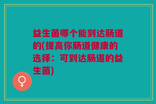 益生菌哪个能到达肠道的(提高你肠道健康的选择:可到达肠道的益生菌) 益生菌哪个能到达肠道的(提高你肠道健康的选择:可到达肠道的益生菌)