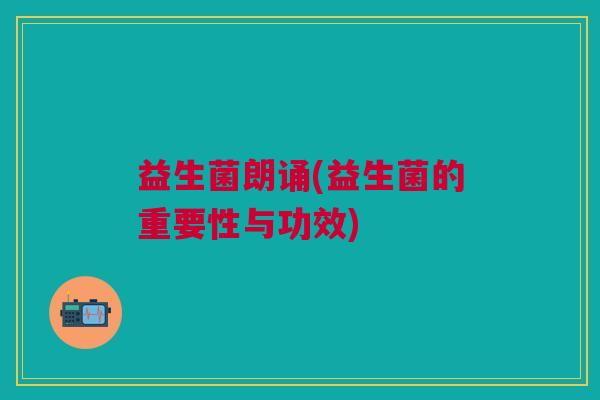益生菌朗诵(益生菌的重要性与功效) 益生菌朗诵(益生菌的重要性与功效)