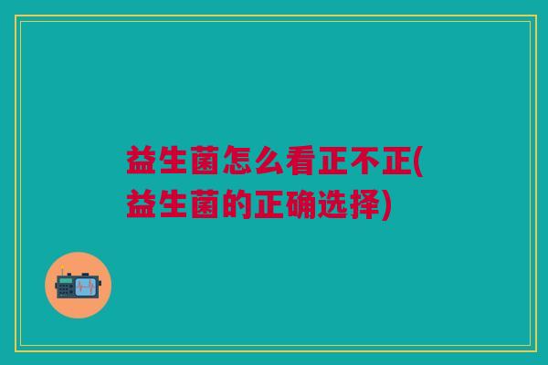 益生菌怎么看正不正(益生菌的正确选择)