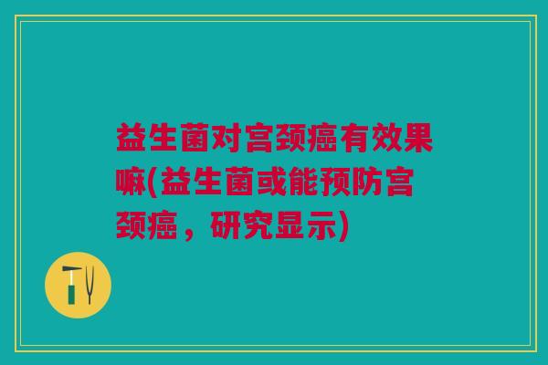 益生菌对宫颈癌有效果嘛(益生菌或能预防宫颈癌,研究显示)