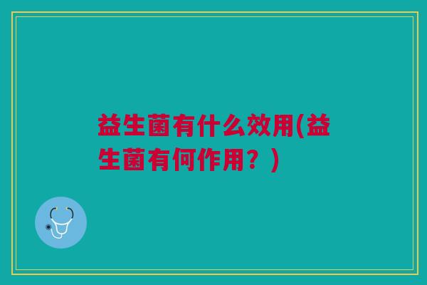 益生菌有什么效用(益生菌有何作用?) 益生菌有什么效用(益生菌有何作用?)