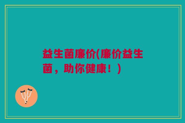 益生菌廉价(廉价益生菌，助你健康！)