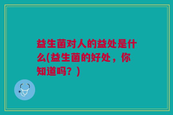 益生菌对人的益处是什么(益生菌的好处,你知道吗?)