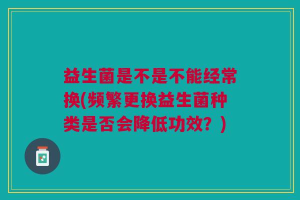 益生菌是不是不能经常换(频繁更换益生菌种类是否会降低功效?)