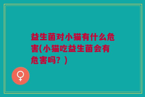 益生菌对小猫有什么危害(小猫吃益生菌会有危害吗?)