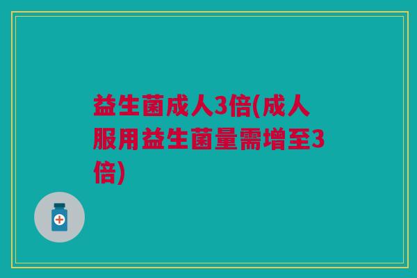 益生菌成人3倍(成人服用益生菌量需增至3倍)