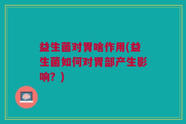 益生菌对胃啥作用(益生菌如何对胃部产生影响?)