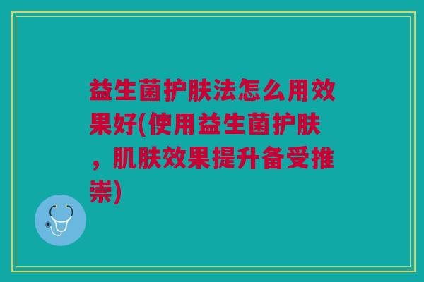 益生菌护肤法怎么用效果好(使用益生菌护肤,肌肤效果提升备受推崇)