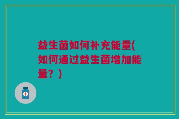 益生菌如何补充能量(如何通过益生菌增加能量?) 益生菌如何补充能量(如何通过益生菌增加能量?)