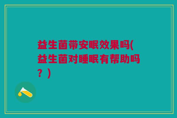 益生菌带安眠效果吗(益生菌对睡眠有帮助吗?)