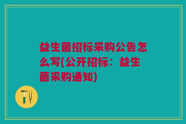 益生菌招标采购公告怎么写(公开招标：益生菌采购通知)