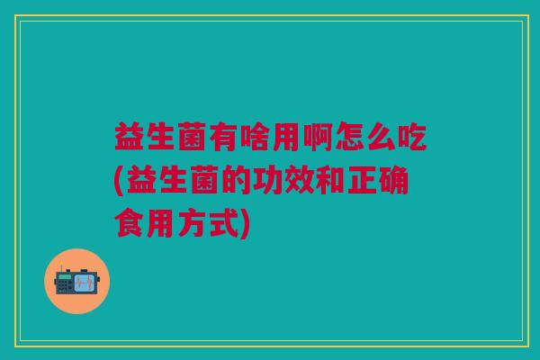 益生菌有啥用啊怎么吃(益生菌的功效和正确食用方式)
