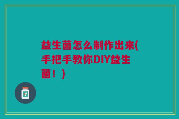 益生菌怎么制作出来(手把手教你DIY益生菌!)