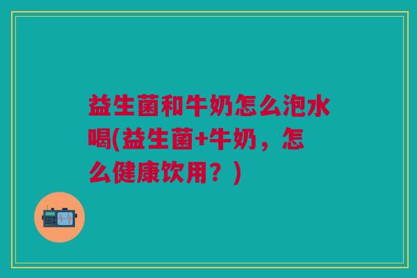益生菌和牛奶怎么泡水喝(益生菌+牛奶,怎么健康饮用?)
