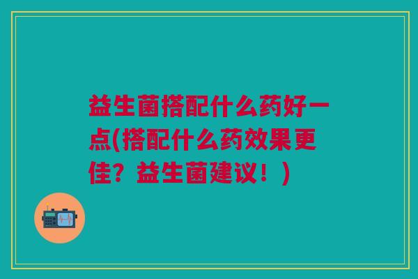 益生菌搭配什么药好一点(搭配什么药效果更佳?益生菌建议!)