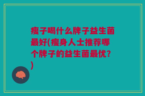 瘦子喝什么牌子益生菌最好(瘦身人士推荐哪个牌子的益生菌最优?)
