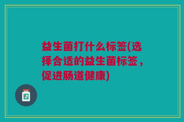 益生菌打什么标签(选择合适的益生菌标签,促进肠道健康)