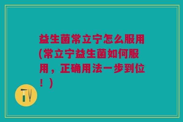 益生菌常立宁怎么服用(常立宁益生菌如何服用,正确用法一步到位!)
