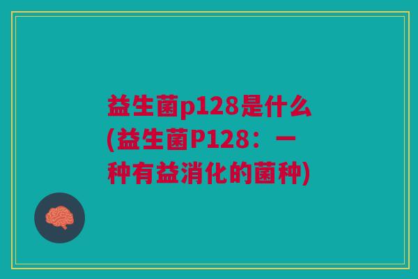 益生菌p128是什么(益生菌P128：一种有益消化的菌种)