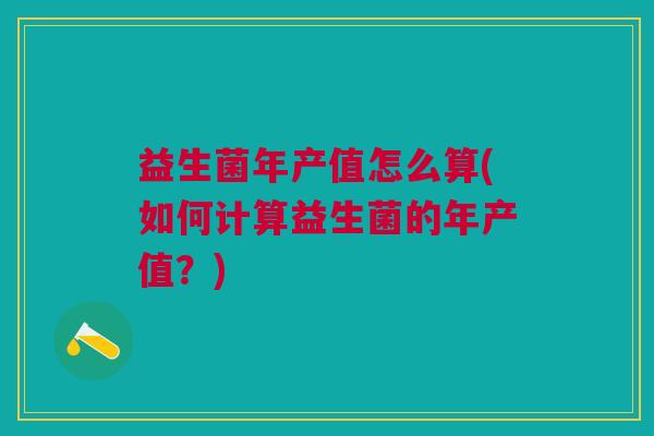 益生菌年产值怎么算(如何计算益生菌的年产值？)