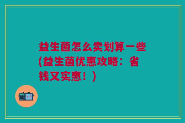 益生菌怎么卖划算一些(益生菌优惠攻略:省钱又实惠!)