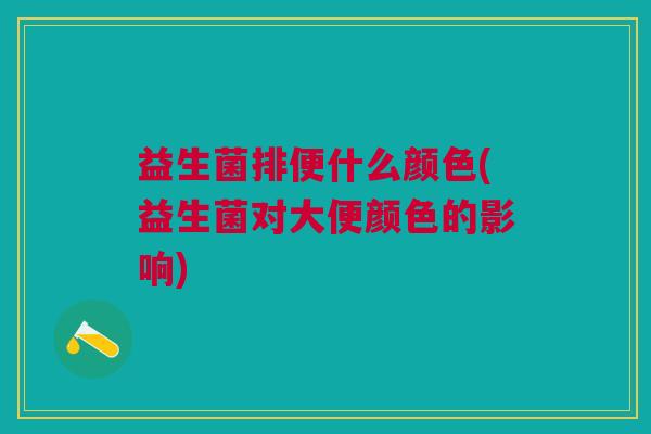 益生菌排便什么颜色(益生菌对大便颜色的影响)