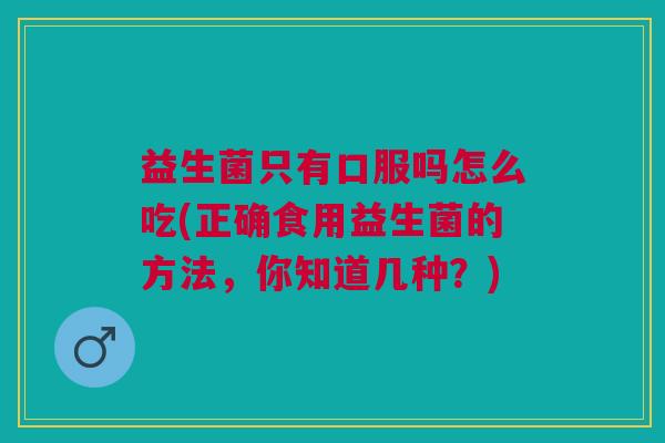 益生菌只有口服吗怎么吃(正确食用益生菌的方法,你知道几种?) 益生菌只有口服吗怎么吃(正确食用益生菌的方法,你知道几种?)