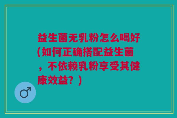 益生菌无乳粉怎么喝好(如何正确搭配益生菌,不依赖乳粉享受其健康效益?)