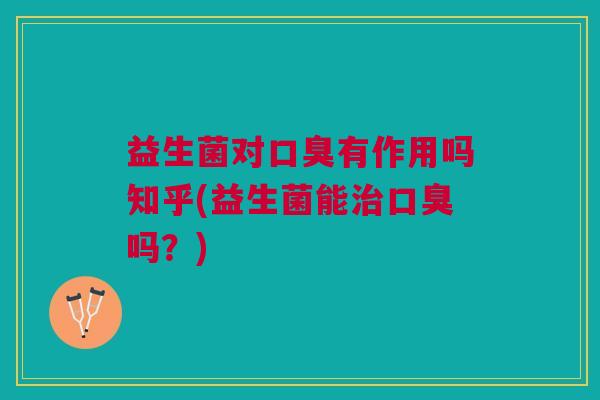 益生菌对口臭有作用吗知乎(益生菌能治口臭吗?)