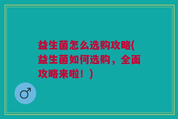 益生菌怎么选购攻略(益生菌如何选购,全面攻略来啦!)