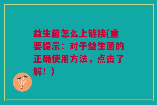 益生菌怎么上链接(重要提示:对于益生菌的正确使用方法,点击了解!)