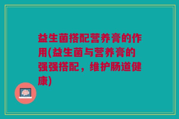 益生菌搭配营养膏的作用(益生菌与营养膏的强强搭配,维护肠道健康)