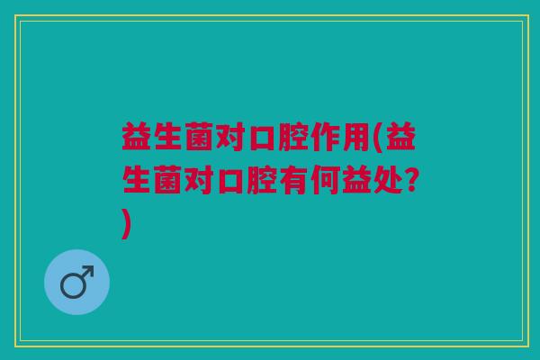 益生菌对口腔作用(益生菌对口腔有何益处?)