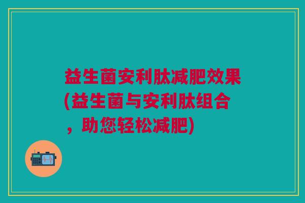益生菌安利肽减肥效果(益生菌与安利肽组合,助您轻松减肥)