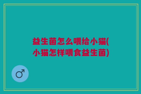 益生菌怎么喂给小猫(小猫怎样喂食益生菌) 益生菌怎么喂给小猫(小猫怎样喂食益生菌)