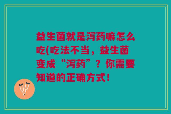 益生菌就是泻药嘛怎么吃(吃法不当,益生菌变成“泻药”?你需要知道的正确方式! 益生菌就是泻药嘛怎么吃(吃法不当,益生菌变成“泻药”?你需要知道的正确方式!