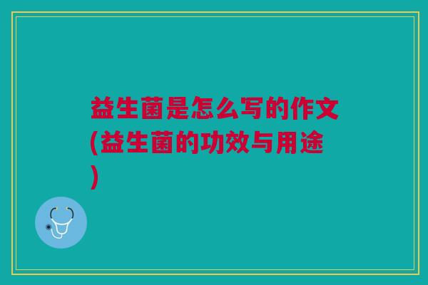 益生菌是怎么写的作文(益生菌的功效与用途)