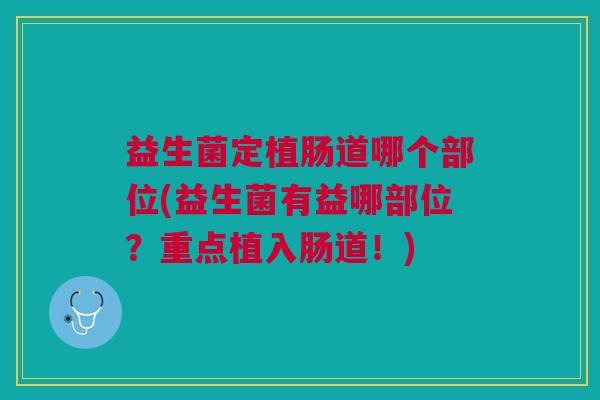 益生菌定植肠道哪个部位(益生菌有益哪部位？重点植入肠道！)