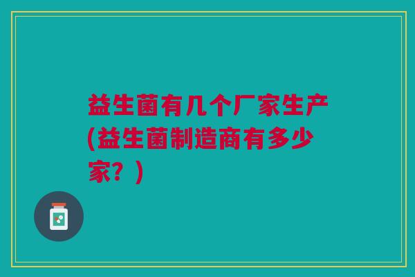 益生菌有几个厂家生产(益生菌制造商有多少家?) 益生菌有几个厂家生产(益生菌制造商有多少家?)