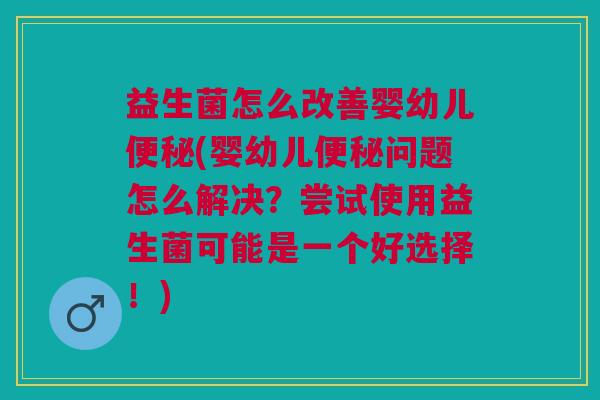 益生菌怎么改善婴幼儿(婴幼儿问题怎么解决？尝试使用益生菌可能是一个好选择！)