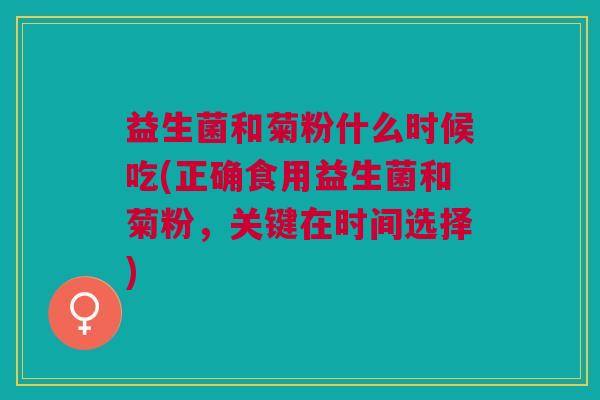 益生菌和菊粉什么时候吃(正确食用益生菌和菊粉,关键在时间选择) 益生菌和菊粉什么时候吃(正确食用益生菌和菊粉,关键在时间选择)