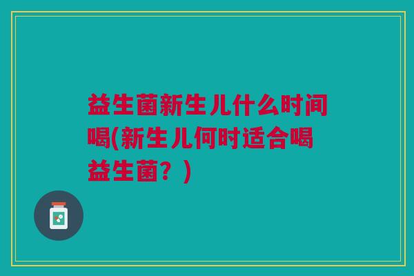益生菌新生儿什么时间喝(新生儿何时适合喝益生菌？)