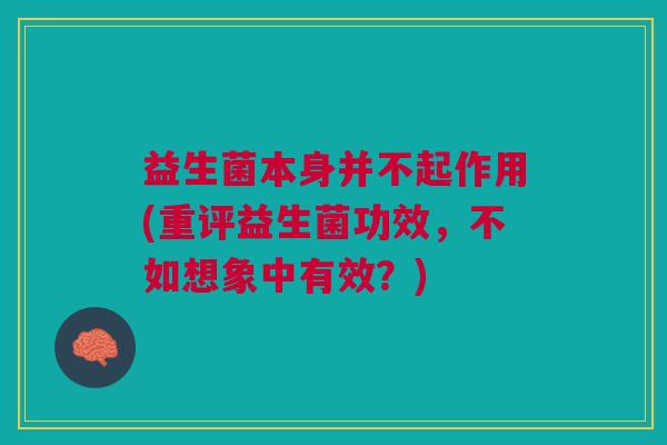 益生菌本身并不起作用(重评益生菌功效,不如想象中有效?)