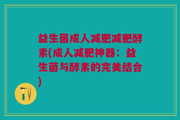 益生菌成人减肥减肥酵素(成人减肥神器:益生菌与酵素的完美结合)