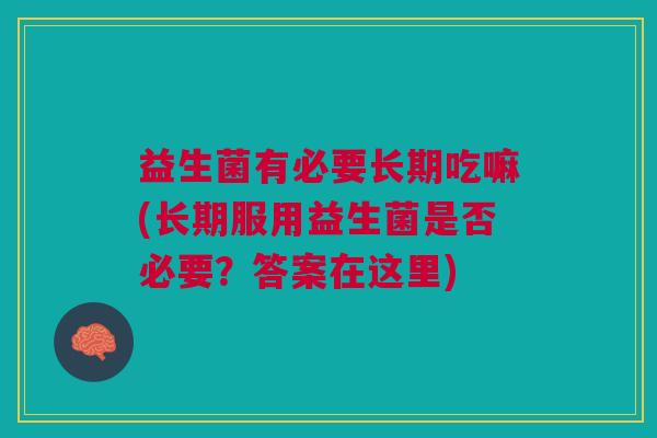 益生菌有必要长期吃嘛(长期服用益生菌是否必要?答案在这里)