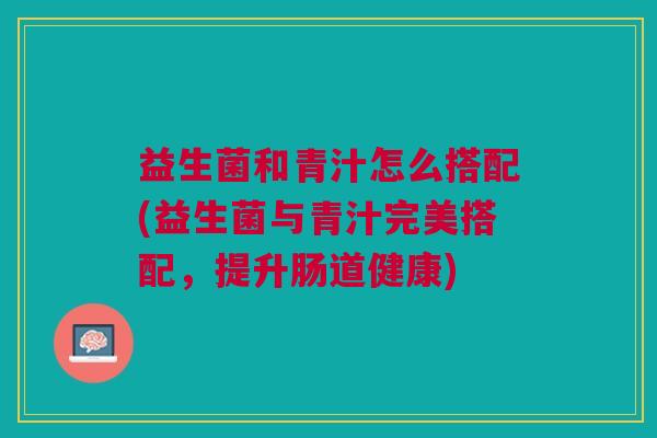 益生菌和青汁怎么搭配(益生菌与青汁完美搭配,提升肠道健康) 益生菌和青汁怎么搭配(益生菌与青汁完美搭配,提升肠道健康)